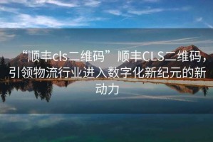 “順豐cls二維碼”順豐CLS二維碼，引領(lǐng)物流行業(yè)進(jìn)入數(shù)字化新紀(jì)元的新動(dòng)力