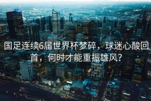 國足連續(xù)6屆世界杯夢碎，球迷心酸回首，何時(shí)才能重振雄風(fēng)？