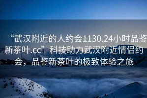 “武漢附近的人約會1130.24小時(shí)品鑒新茶葉.cc”科技助力武漢附近情侶約會，品鑒新茶葉的極致體驗(yàn)之旅