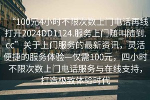 “100元4小時(shí)不限次數(shù)上門(mén)電話(huà)再線(xiàn)打開(kāi)2024DD1124.服務(wù)上門(mén)隨叫隨到.cc”關(guān)于上門(mén)服務(wù)的最新資訊，靈活便捷的服務(wù)體驗(yàn)—僅需100元，四小時(shí)不限次數(shù)上門(mén)電話(huà)服務(wù)與在線(xiàn)支持，打造極致體驗(yàn)時(shí)代