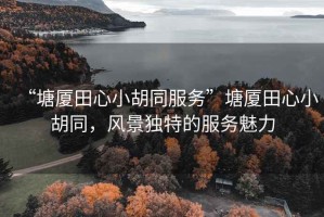 “塘廈田心小胡同服務(wù)”塘廈田心小胡同，風(fēng)景獨(dú)特的服務(wù)魅力