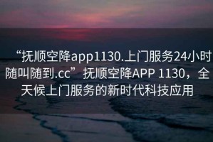 “撫順空降app1130.上門服務24小時隨叫隨到.cc”撫順空降A(chǔ)PP 1130，全天候上門服務的新時代科技應用