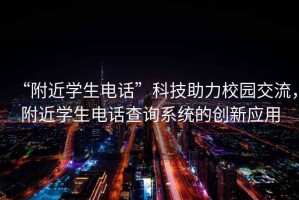 “附近學生電話”科技助力校園交流，附近學生電話查詢系統(tǒng)的創(chuàng)新應用