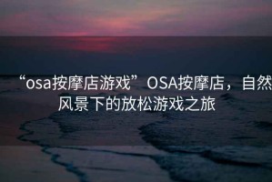 “osa按摩店游戲”O(jiān)SA按摩店，自然風景下的放松游戲之旅