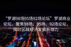 “羅湖98場95場92場論壇”羅湖商業(yè)論壇，聚焦98場、95場、92場論壇，探討區(qū)域經(jīng)濟發(fā)展新動力