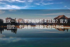 重慶一車站爆破拆除前未疏散？官方回應(yīng)，假消息，疏散工作已到位