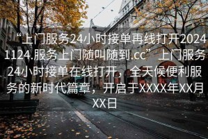 “上門(mén)服務(wù)24小時(shí)接單再線打開(kāi)20241124.服務(wù)上門(mén)隨叫隨到.cc”上門(mén)服務(wù)24小時(shí)接單在線打開(kāi)，全天候便利服務(wù)的新時(shí)代篇章，開(kāi)啟于XXXX年XX月XX日