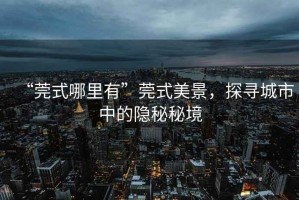 “莞式哪里有”莞式美景，探尋城市中的隱秘秘境