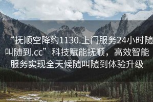 “撫順空降約1130.上門服務(wù)24小時隨叫隨到.cc”科技賦能撫順，高效智能服務(wù)實現(xiàn)全天候隨叫隨到體驗升級