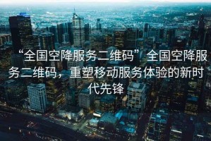 “全國空降服務(wù)二維碼”全國空降服務(wù)二維碼，重塑移動(dòng)服務(wù)體驗(yàn)的新時(shí)代先鋒