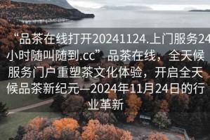 “品茶在線打開20241124.上門服務(wù)24小時隨叫隨到.cc”品茶在線，全天候服務(wù)門戶重塑茶文化體驗(yàn)，開啟全天候品茶新紀(jì)元—2024年11月24日的行業(yè)革新