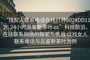 “找女人聯(lián)系電話在線打開2024DD1126.24小時(shí)品鑒新茶葉.cc”科技前沿，在線聯(lián)系網(wǎng)絡(luò)的探索與挑戰(zhàn) 以找女人聯(lián)系電話與品鑒新茶葉為例