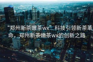 “鄭州新茶嫩茶wx”科技引領新茶革命，鄭州新茶嫩茶wx的創(chuàng)新之路