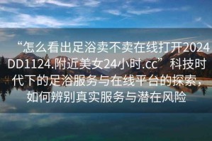 “怎么看出足浴賣不賣在線打開2024DD1124.附近美女24小時(shí).cc”科技時(shí)代下的足浴服務(wù)與在線平臺(tái)的探索，如何辨別真實(shí)服務(wù)與潛在風(fēng)險(xiǎn)