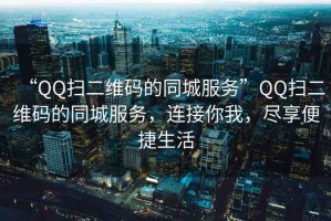 “QQ掃二維碼的同城服務(wù)”QQ掃二維碼的同城服務(wù)，連接你我，盡享便捷生活