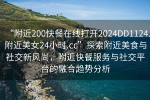 “附近200快餐在線打開2024DD1124.附近美女24小時.cc”探索附近美食與社交新風(fēng)尚，附近快餐服務(wù)與社交平臺的融合趨勢分析