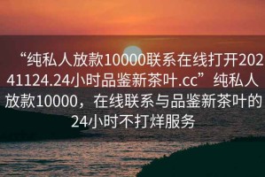 “純私人放款10000聯(lián)系在線打開20241124.24小時品鑒新茶葉.cc”純私人放款10000，在線聯(lián)系與品鑒新茶葉的24小時不打烊服務(wù)