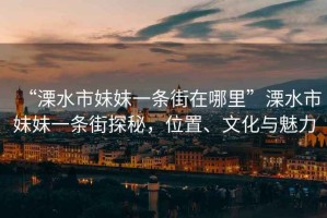 “溧水市妹妹一條街在哪里”溧水市妹妹一條街探秘，位置、文化與魅力