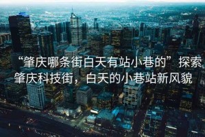 “肇慶哪條街白天有站小巷的”探索肇慶科技街，白天的小巷站新風(fēng)貌