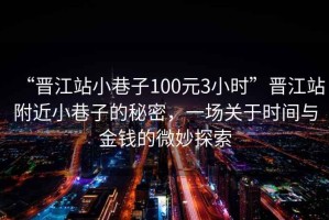 “晉江站小巷子100元3小時”晉江站附近小巷子的秘密，一場關(guān)于時間與金錢的微妙探索