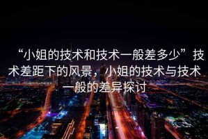 “小姐的技術(shù)和技術(shù)一般差多少”技術(shù)差距下的風(fēng)景，小姐的技術(shù)與技術(shù)一般的差異探討