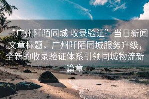 “廣州阡陌同城 收錄驗證”當日新聞文章標題，廣州阡陌同城服務升級，全新的收錄驗證體系引領同城物流新篇章