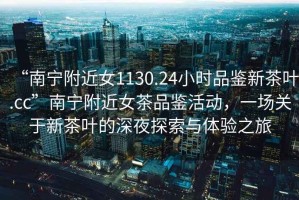 “南寧附近女1130.24小時(shí)品鑒新茶葉.cc”南寧附近女茶品鑒活動(dòng)，一場(chǎng)關(guān)于新茶葉的深夜探索與體驗(yàn)之旅