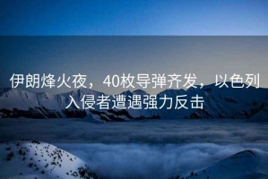 伊朗烽火夜，40枚導(dǎo)彈齊發(fā)，以色列入侵者遭遇強力反擊