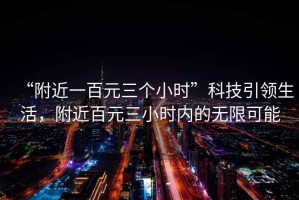 “附近一百元三個(gè)小時(shí)”科技引領(lǐng)生活，附近百元三小時(shí)內(nèi)的無(wú)限可能