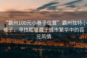 “霸州100元小巷子位置”霸州獨(dú)特小巷子，尋找那隱藏于城市繁華中的百元風(fēng)情