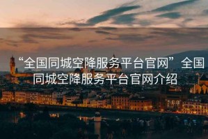 “全國同城空降服務(wù)平臺官網(wǎng)”全國同城空降服務(wù)平臺官網(wǎng)介紹