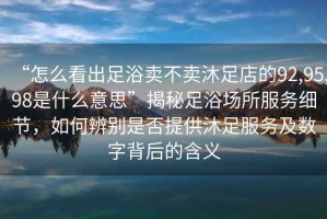 “怎么看出足浴賣不賣沐足店的92,95,98是什么意思”揭秘足浴場所服務(wù)細節(jié)，如何辨別是否提供沐足服務(wù)及數(shù)字背后的含義