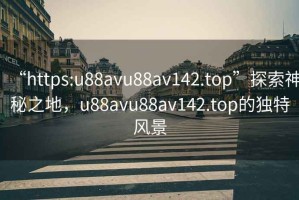 “https:u88avu88av142.top”探索神秘之地，u88avu88av142.top的獨特風(fēng)景