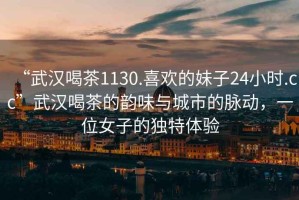 “武漢喝茶1130.喜歡的妹子24小時(shí).cc”武漢喝茶的韻味與城市的脈動(dòng)，一位女子的獨(dú)特體驗(yàn)
