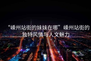 “嵊州站街的妹妹在哪”嵊州站街的獨特風情與人文魅力