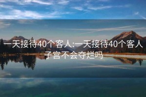 一天接待40個(gè)客人:一天接待40個(gè)客人子宮不會(huì)奪爛嗎