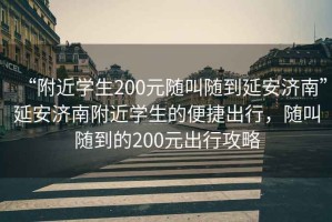 “附近學(xué)生200元隨叫隨到延安濟(jì)南”延安濟(jì)南附近學(xué)生的便捷出行，隨叫隨到的200元出行攻略