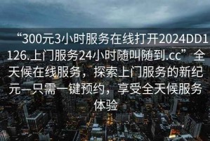 “300元3小時服務(wù)在線打開2024DD1126.上門服務(wù)24小時隨叫隨到.cc”全天候在線服務(wù)，探索上門服務(wù)的新紀元—只需一鍵預(yù)約，享受全天候服務(wù)體驗