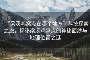 “梁溪雞窩點在哪個地方”科技探索之旅，揭秘梁溪雞窩點的神秘面紗與地理位置之謎