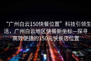 “廣州白云150快餐位置”科技引領(lǐng)生活，廣州白云地區(qū)快餐新坐標—探尋高效便捷的150元快餐店位置