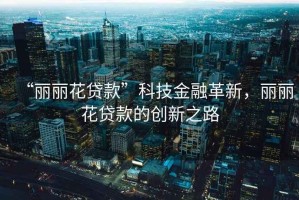 “麗麗花貸款”科技金融革新，麗麗花貸款的創(chuàng)新之路