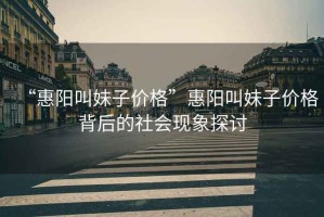 “惠陽(yáng)叫妹子價(jià)格”惠陽(yáng)叫妹子價(jià)格背后的社會(huì)現(xiàn)象探討