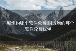 同城炮約哪個(gè)軟件免費(fèi):同城炮約哪個(gè)軟件免費(fèi)優(yōu)伴