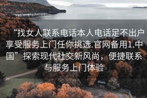“找女人聯(lián)系電話(huà)本人電話(huà)足不出戶(hù)享受服務(wù)上門(mén)任你挑選.官網(wǎng)備用1.中國(guó)”探索現(xiàn)代社交新風(fēng)尚，便捷聯(lián)系與服務(wù)上門(mén)體驗(yàn)