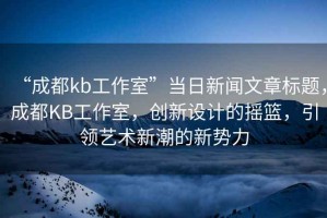 “成都kb工作室”當(dāng)日新聞文章標(biāo)題，成都KB工作室，創(chuàng)新設(shè)計(jì)的搖籃，引領(lǐng)藝術(shù)新潮的新勢(shì)力