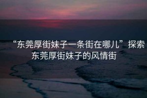 “東莞厚街妹子一條街在哪兒”探索東莞厚街妹子的風(fēng)情街