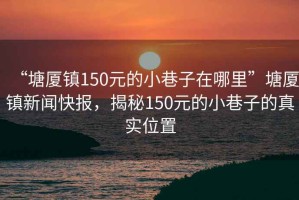 “塘廈鎮(zhèn)150元的小巷子在哪里”塘廈鎮(zhèn)新聞快報，揭秘150元的小巷子的真實位置