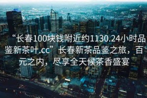 “長(zhǎng)春100塊錢(qián)附近約1130.24小時(shí)品鑒新茶葉.cc”長(zhǎng)春新茶品鑒之旅，百元之內(nèi)，盡享全天候茶香盛宴
