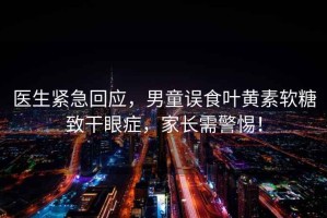 醫(yī)生緊急回應(yīng)，男童誤食葉黃素軟糖致干眼癥，家長(zhǎng)需警惕！