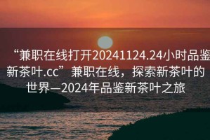 “兼職在線打開20241124.24小時品鑒新茶葉.cc”兼職在線，探索新茶葉的世界—2024年品鑒新茶葉之旅